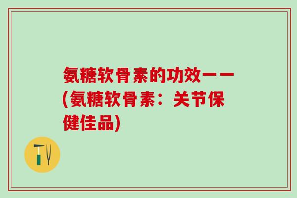 氨糖软骨素的功效一一(氨糖软骨素：关节保健佳品)
