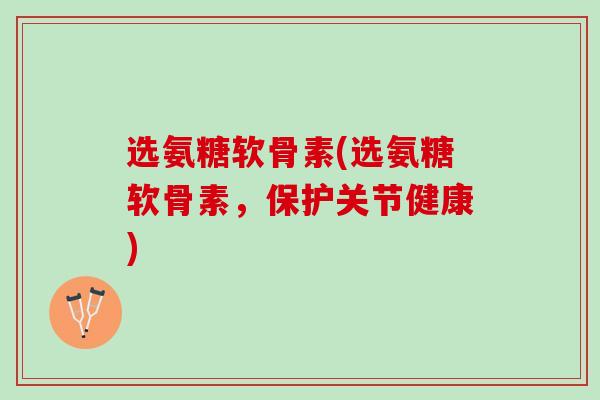 选氨糖软骨素(选氨糖软骨素，保护关节健康)