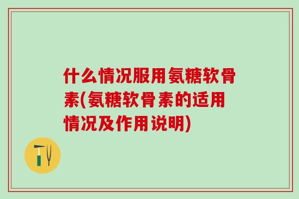 什么情况服用氨糖软骨素(氨糖软骨素的适用情况及作用说明) 什么情况服用氨糖软骨素(氨糖软骨素的适用情况及作用说明)