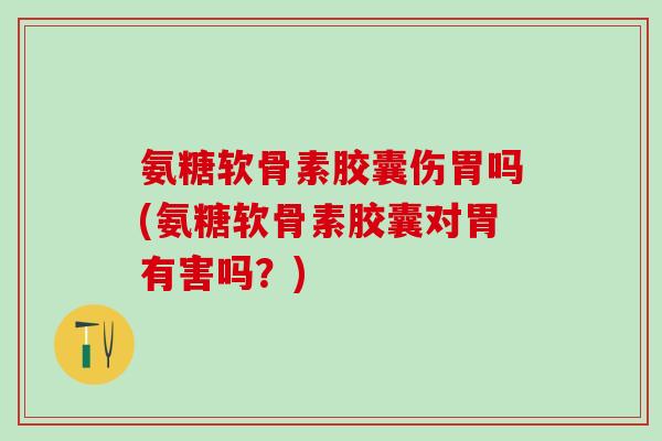 氨糖软骨素胶囊伤胃吗(氨糖软骨素胶囊对胃有害吗？)