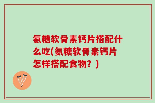 氨糖软骨素钙片搭配什么吃(氨糖软骨素钙片怎样搭配食物？)
