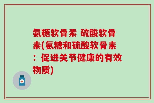 氨糖软骨素 硫酸软骨素(氨糖和硫酸软骨素：促进关节健康的有效物质)