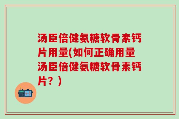 汤臣倍健氨糖软骨素钙片用量(如何正确用量汤臣倍健氨糖软骨素钙片？)
