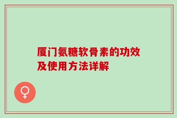 厦门氨糖软骨素的功效及使用方法详解