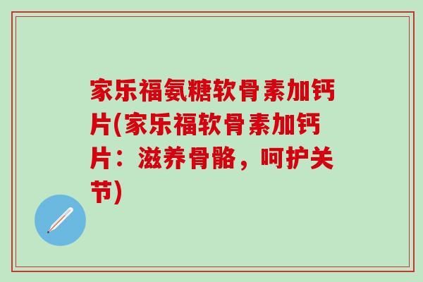 家乐福氨糖软骨素加钙片(家乐福软骨素加钙片：滋养骨骼，呵护关节)