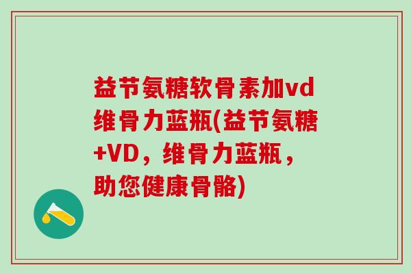 益节氨糖软骨素加vd维骨力蓝瓶(益节氨糖+VD，维骨力蓝瓶，助您健康骨骼)