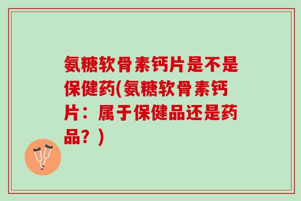 氨糖软骨素钙片是不是保健药(氨糖软骨素钙片：属于保健品还是药品？)