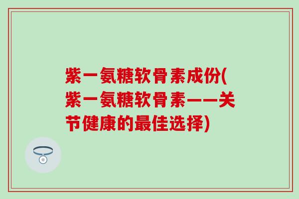 紫一氨糖软骨素成份(紫一氨糖软骨素——关节健康的最佳选择)