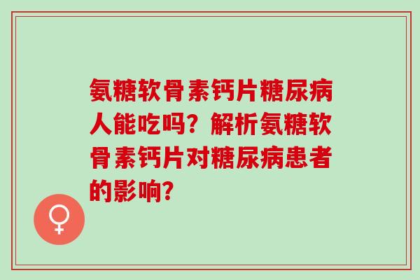 氨糖软骨素钙片糖尿病人能吃吗？解析氨糖软骨素钙片对糖尿病患者的影响？
