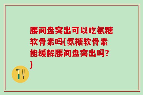 腰间盘突出可以吃氨糖软骨素吗(氨糖软骨素能缓解腰间盘突出吗？)