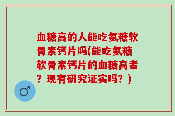 血糖高的人能吃氨糖软骨素钙片吗(能吃氨糖软骨素钙片的血糖高者？现有研究证实吗？)
