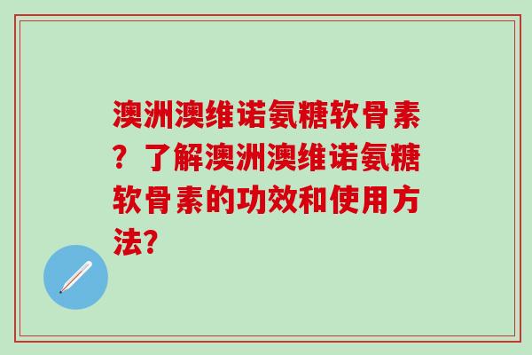 澳洲澳维诺氨糖软骨素？了解澳洲澳维诺氨糖软骨素的功效和使用方法？