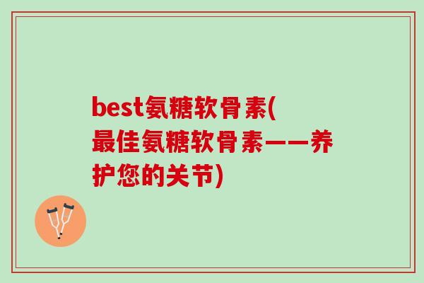 best氨糖软骨素(最佳氨糖软骨素——养护您的关节)