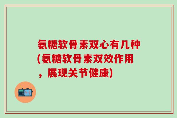 氨糖软骨素双心有几种(氨糖软骨素双效作用，展现关节健康)