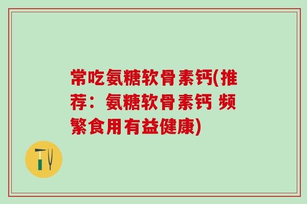 常吃氨糖软骨素钙(推荐：氨糖软骨素钙 频繁食用有益健康)