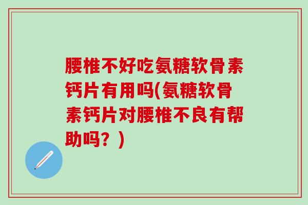 腰椎不好吃氨糖软骨素钙片有用吗(氨糖软骨素钙片对腰椎不良有帮助吗？)