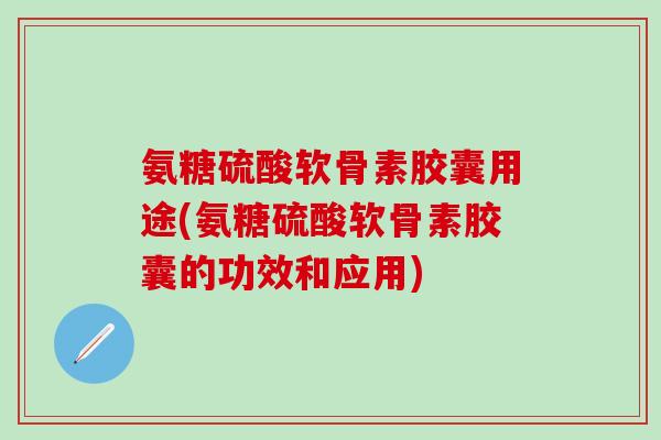 氨糖硫酸软骨素胶囊用途(氨糖硫酸软骨素胶囊的功效和应用)
