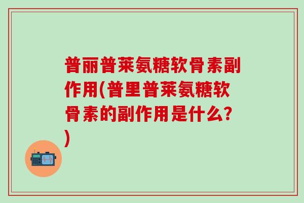 普丽普莱氨糖软骨素副作用(普里普莱氨糖软骨素的副作用是什么？)
