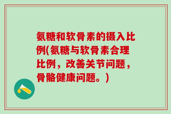 氨糖和软骨素的摄入比例(氨糖与软骨素合理比例，改善关节问题，骨骼健康问题。)