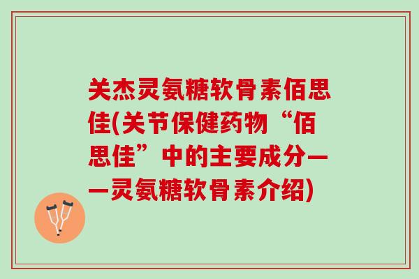 关杰灵氨糖软骨素佰思佳(关节保健“佰思佳”中的主要成分——灵氨糖软骨素介绍) 关杰灵氨糖软骨素佰思佳(关节保健“佰思佳”中的主要成分——灵氨糖软骨素介绍)