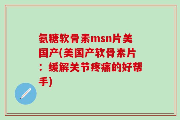 氨糖软骨素msn片美国产(美国产软骨素片：缓解关节疼痛的好帮手)