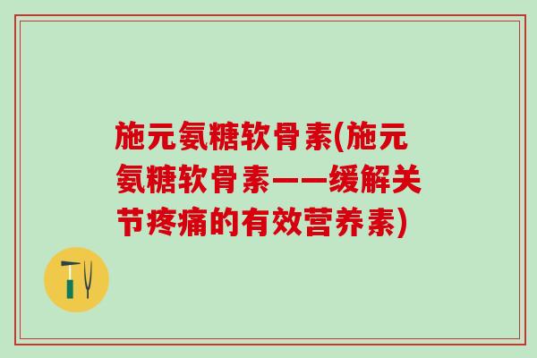 施元氨糖软骨素(施元氨糖软骨素——缓解关节疼痛的有效营养素)