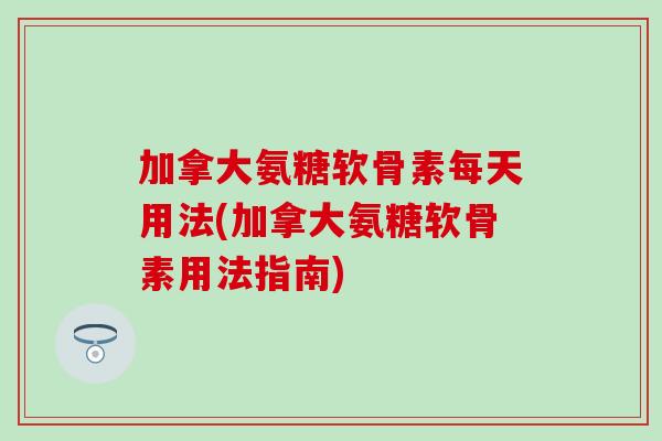 加拿大氨糖软骨素每天用法(加拿大氨糖软骨素用法指南)