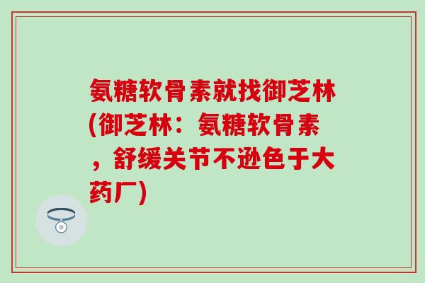 氨糖软骨素就找御芝林(御芝林：氨糖软骨素，舒缓关节不逊色于大药厂)