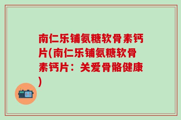 南仁乐铺氨糖软骨素钙片(南仁乐铺氨糖软骨素钙片：关爱骨骼健康)
