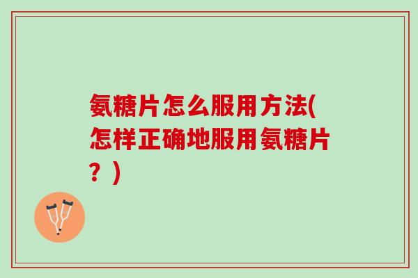 氨糖片怎么服用方法(怎样正确地服用氨糖片？)