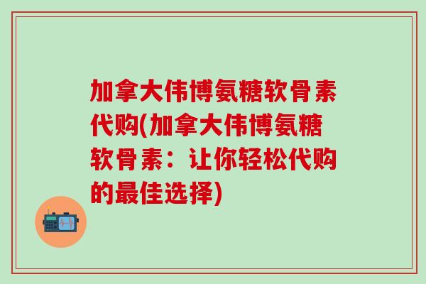 加拿大伟博氨糖软骨素代购(加拿大伟博氨糖软骨素：让你轻松代购的最佳选择)