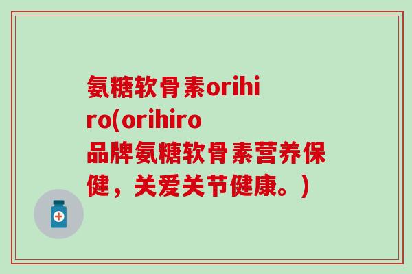 氨糖软骨素orihiro(orihiro品牌氨糖软骨素营养保健，关爱关节健康。)