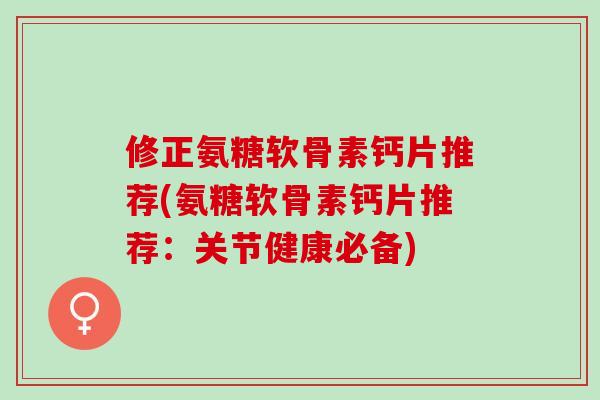 修正氨糖软骨素钙片推荐(氨糖软骨素钙片推荐：关节健康必备)