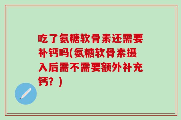 吃了氨糖软骨素还需要补钙吗(氨糖软骨素摄入后需不需要额外补充钙?) 吃了氨糖软骨素还需要补钙吗(氨糖软骨素摄入后需不需要额外补充钙?)