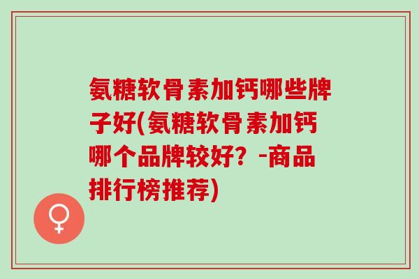 氨糖软骨素加钙哪些牌子好(氨糖软骨素加钙哪个品牌较好？-商品排行榜推荐)