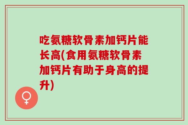 吃氨糖软骨素加钙片能长高(食用氨糖软骨素加钙片有助于身高的提升)