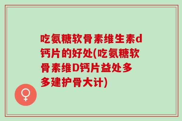 吃氨糖软骨素维生素d钙片的好处(吃氨糖软骨素维D钙片益处多 多建护骨大计)