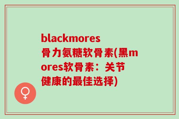 blackmores骨力氨糖软骨素(黑mores软骨素：关节健康的最佳选择)