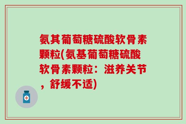 氨其葡萄糖硫酸软骨素颗粒(氨基葡萄糖硫酸软骨素颗粒：滋养关节，舒缓不适)