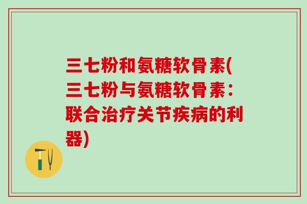 三七粉和氨糖软骨素(三七粉与氨糖软骨素：联合治疗关节疾病的利器)