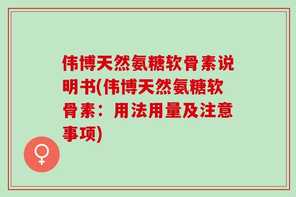 伟博天然氨糖软骨素说明书(伟博天然氨糖软骨素：用法用量及注意事项)