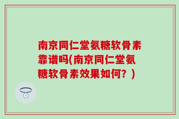 南京同仁堂氨糖软骨素靠谱吗(南京同仁堂氨糖软骨素效果如何？)