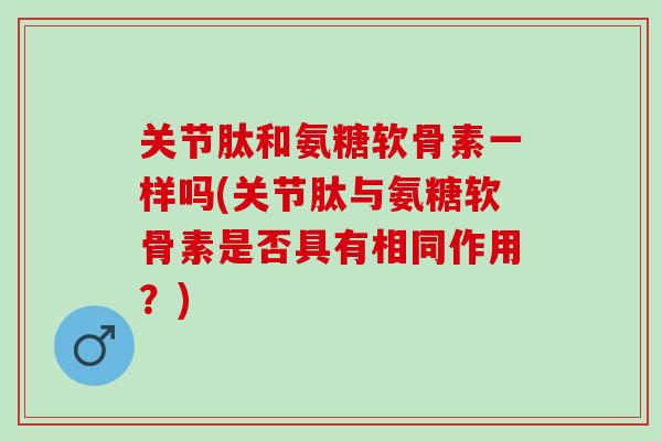 关节肽和氨糖软骨素一样吗(关节肽与氨糖软骨素是否具有相同作用？)