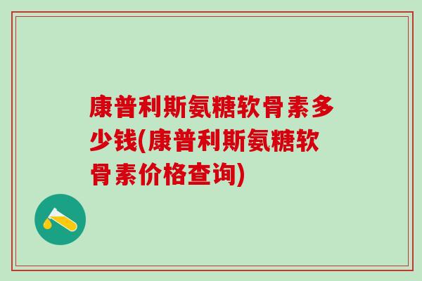 康普利斯氨糖软骨素多少钱(康普利斯氨糖软骨素价格查询)