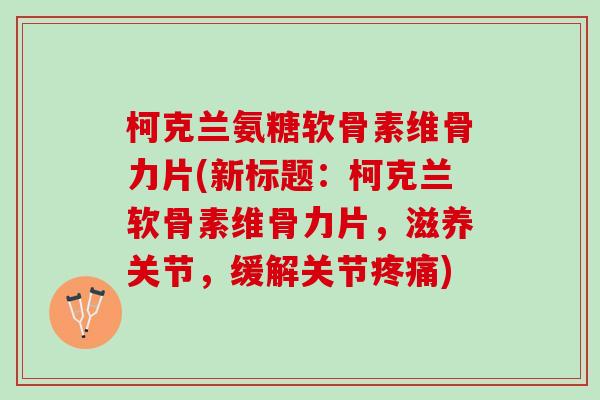 柯克兰氨糖软骨素维骨力片(新标题：柯克兰软骨素维骨力片，滋养关节，缓解关节疼痛)