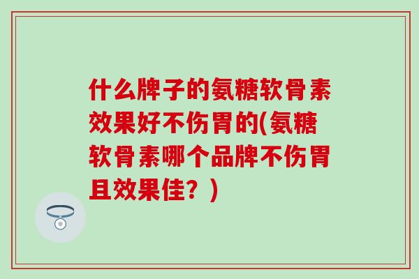 什么牌子的氨糖软骨素效果好不伤胃的(氨糖软骨素哪个品牌不伤胃且效果佳？)