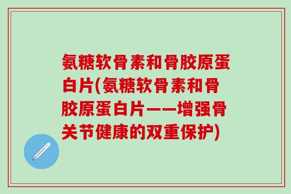 氨糖软骨素和骨胶原蛋白片(氨糖软骨素和骨胶原蛋白片——增强骨关节健康的双重保护)