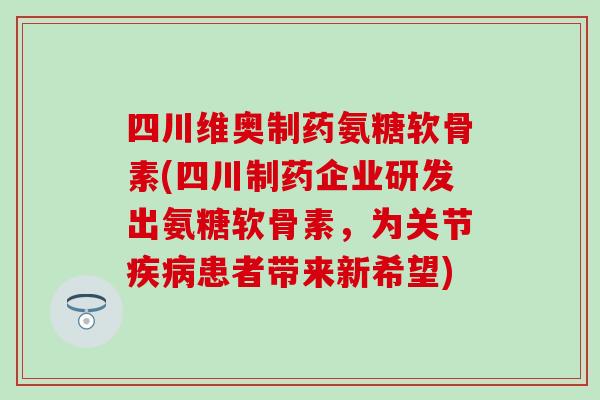 四川维奥制药氨糖软骨素(四川制药企业研发出氨糖软骨素，为关节疾病患者带来新希望)