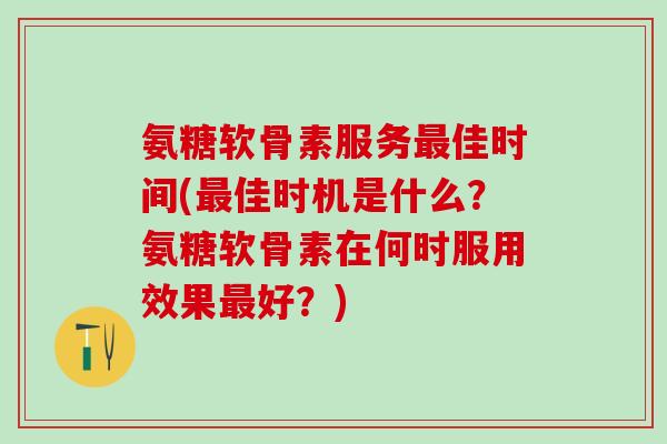 氨糖软骨素服务最佳时间(最佳时机是什么？氨糖软骨素在何时服用效果最好？)