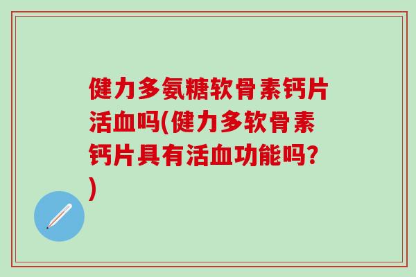 健力多氨糖软骨素钙片活血吗(健力多软骨素钙片具有活血功能吗？)